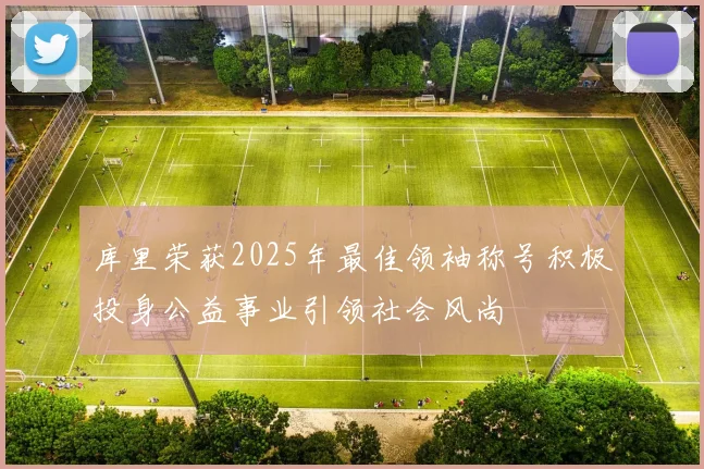 库里荣获2025年最佳领袖称号积极投身公益事业引领社会风尚