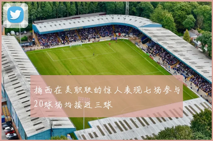 梅西在美职联的惊人表现七场参与20球场均接近三球