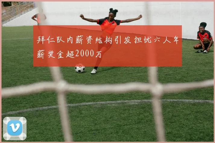 拜仁队内薪资结构引发担忧六人年薪奖金超2000万