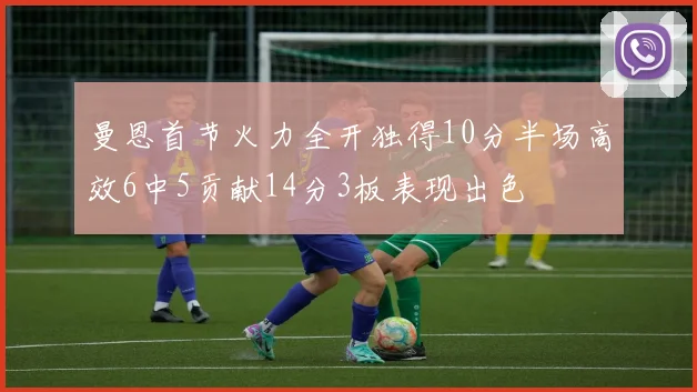 曼恩首节火力全开独得10分半场高效6中5贡献14分3板表现出色