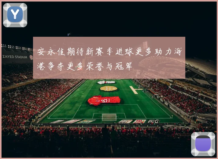 安永佳期待新赛季进球更多助力海港争夺更多荣誉与冠军