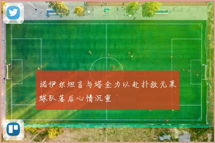 诺伊尔坦言与塔全力以赴扑救无果球队落后心情沉重