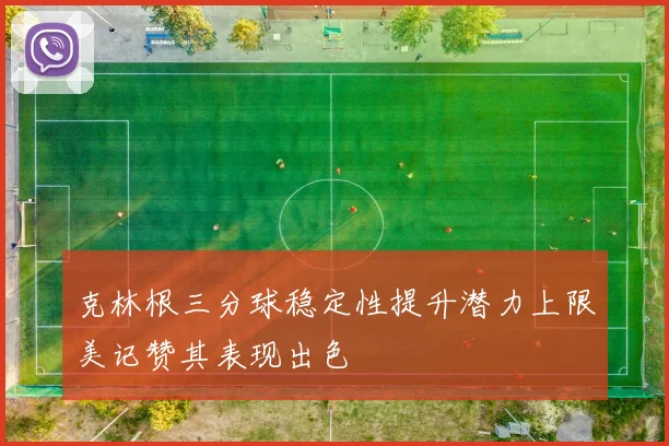 克林根三分球稳定性提升潜力上限美记赞其表现出色