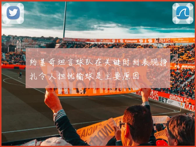 约基奇坦言球队在关键时刻表现挣扎令人担忧输球是主要原因