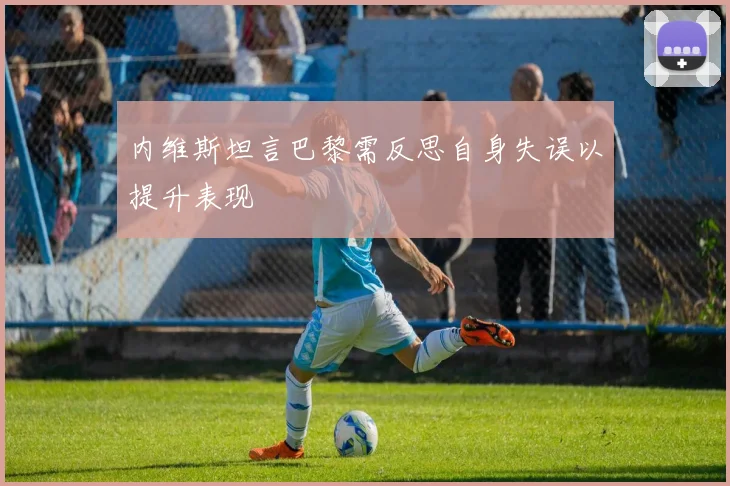 内维斯坦言巴黎需反思自身失误以提升表现