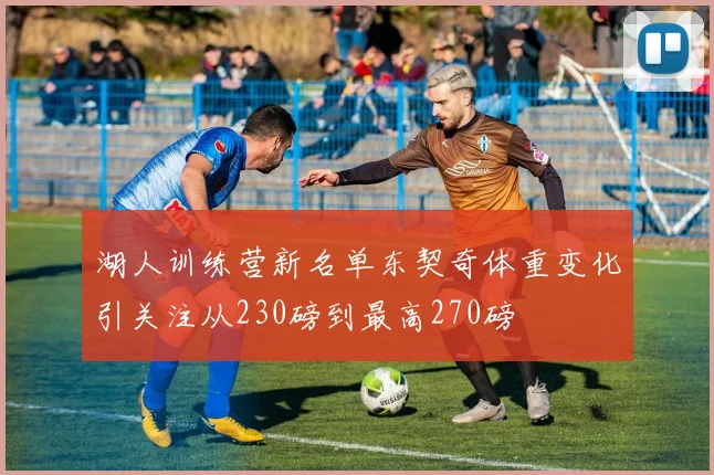 湖人训练营新名单东契奇体重变化引关注从230磅到最高270磅