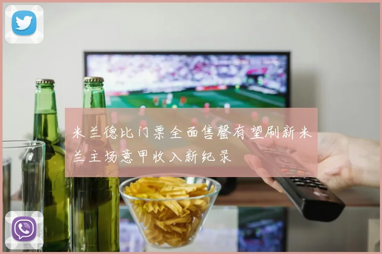 米兰德比门票全面售罄有望刷新米兰主场意甲收入新纪录