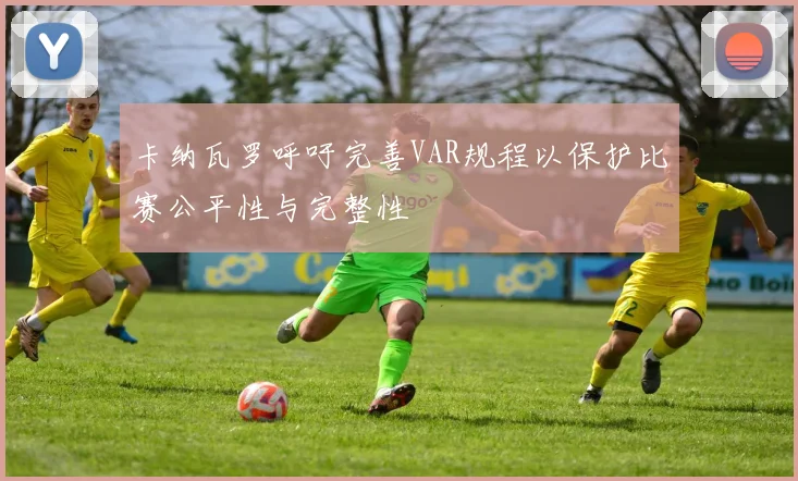 卡纳瓦罗呼吁完善VAR规程以保护比赛公平性与完整性