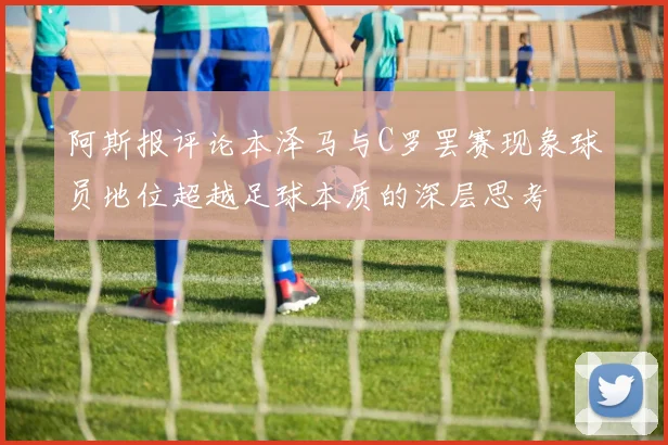 阿斯报评论本泽马与C罗罢赛现象球员地位超越足球本质的深层思考