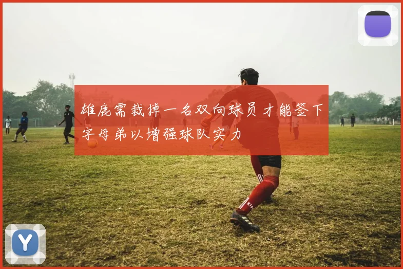 雄鹿需裁掉一名双向球员才能签下字母弟以增强球队实力