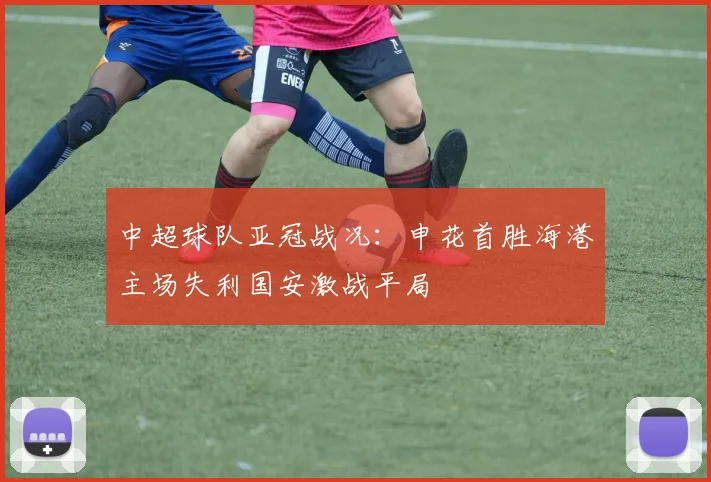 中超球队亚冠战况：申花首胜海港主场失利国安激战平局