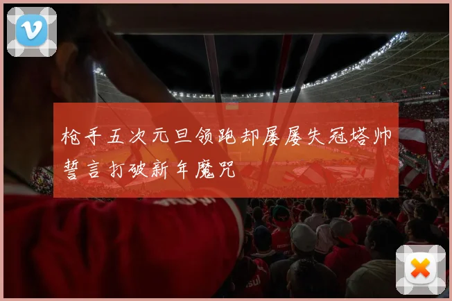 枪手五次元旦领跑却屡屡失冠塔帅誓言打破新年魔咒