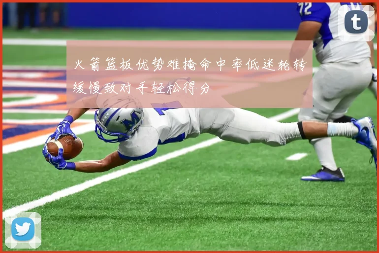 火箭篮板优势难掩命中率低迷轮转缓慢致对手轻松得分