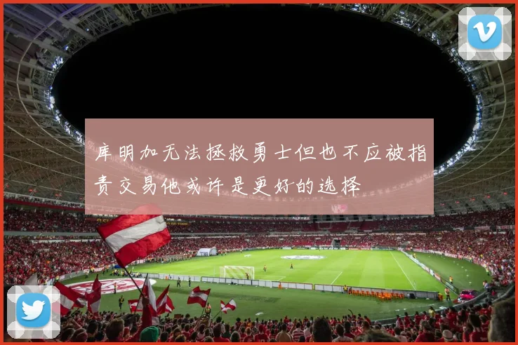 库明加无法拯救勇士但也不应被指责交易他或许是更好的选择