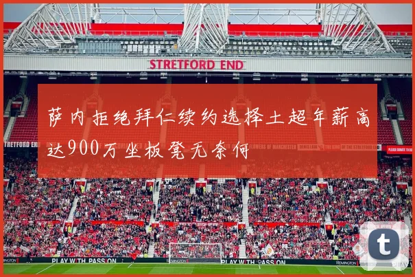 萨内拒绝拜仁续约选择土超年薪高达900万坐板凳无奈何