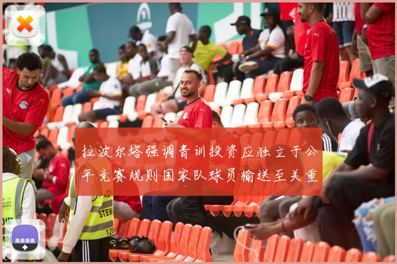 拉波尔塔强调青训投资应独立于公平竞赛规则国家队球员输送至关重要