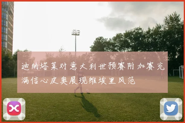 迪纳塔莱对意大利世预赛附加赛充满信心皮奥展现维埃里风范