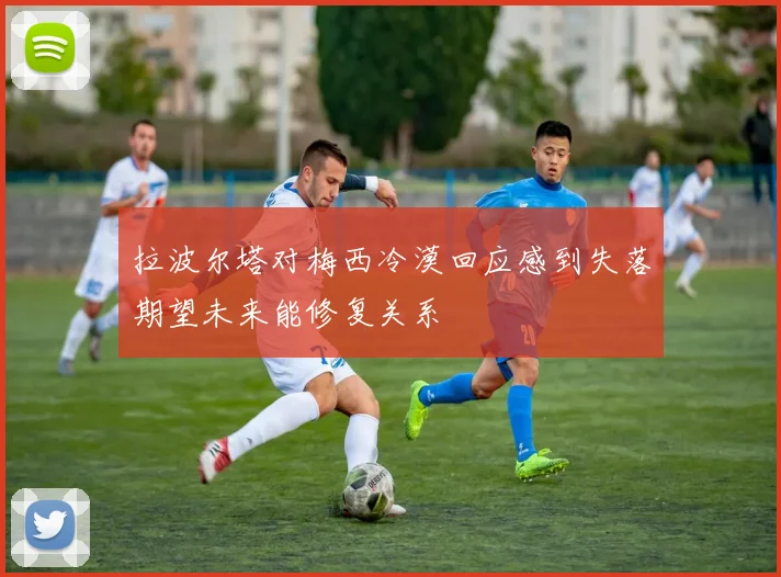拉波尔塔对梅西冷漠回应感到失落期望未来能修复关系