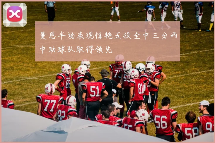 曼恩半场表现惊艳五投全中三分两中助球队取得领先