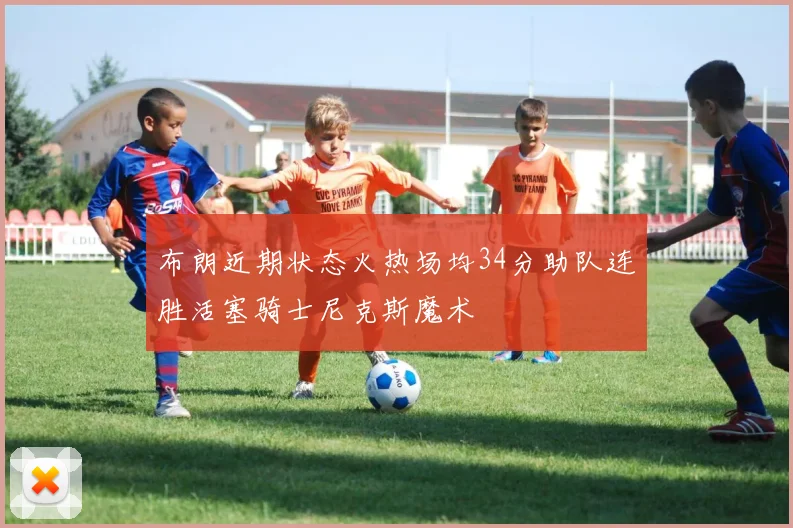 布朗近期状态火热场均34分助队连胜活塞骑士尼克斯魔术