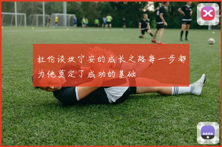 杜伦谈坎宁安的成长之路每一步都为他奠定了成功的基础