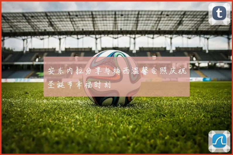 安东内拉分享与梅西温馨合照庆祝圣诞节幸福时刻
