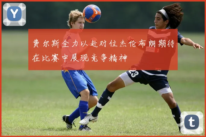 费尔斯全力以赴对位杰伦布朗期待在比赛中展现竞争精神