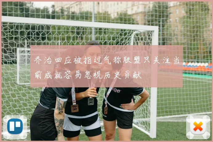 乔治回应被指过气称联盟只关注当前成就容易忽视历史贡献