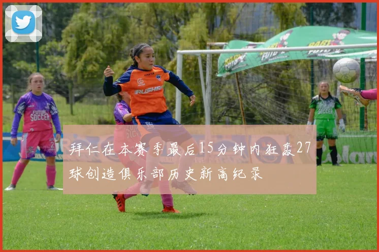 拜仁在本赛季最后15分钟内狂轰27球创造俱乐部历史新高纪录