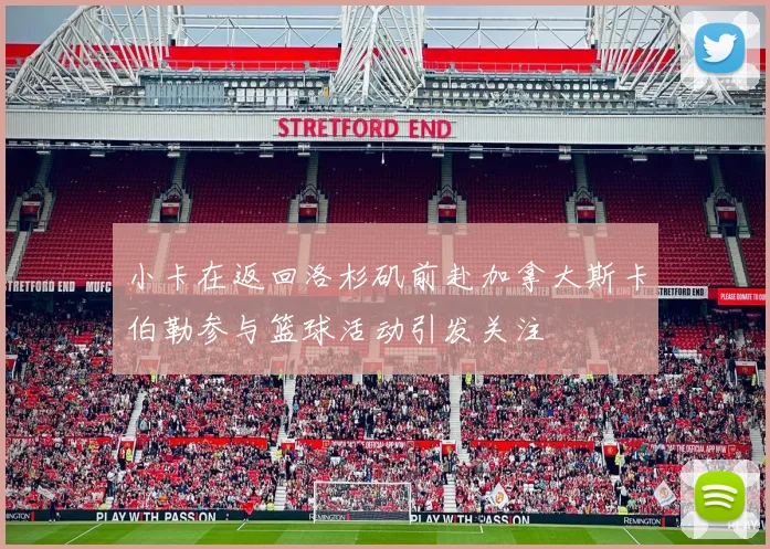 小卡在返回洛杉矶前赴加拿大斯卡伯勒参与篮球活动引发关注