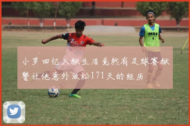 小罗回忆入狱生活竟然有足球赛狱警让他意外放松171天的经历