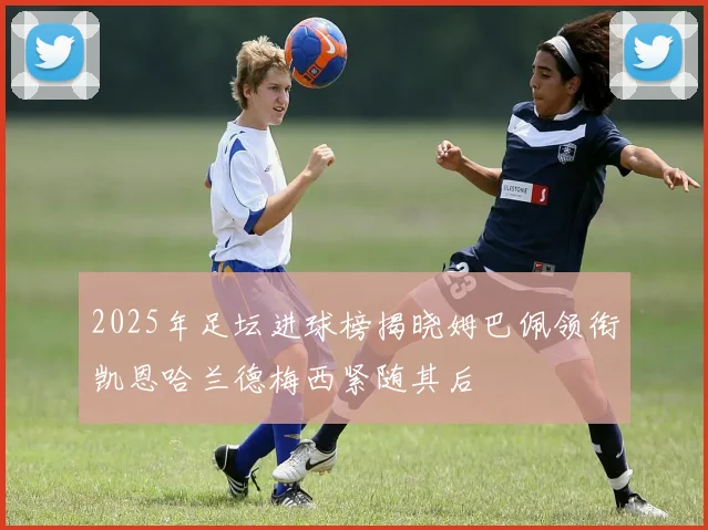2025年足坛进球榜揭晓姆巴佩领衔凯恩哈兰德梅西紧随其后