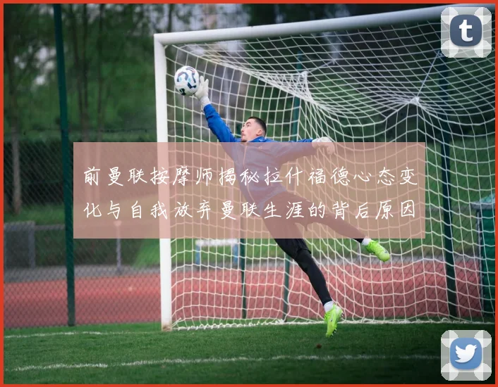前曼联按摩师揭秘拉什福德心态变化与自我放弃曼联生涯的背后原因