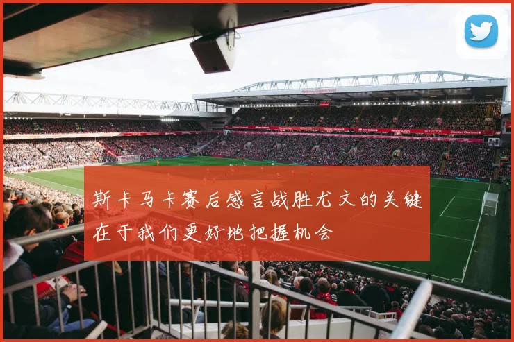 斯卡马卡赛后感言战胜尤文的关键在于我们更好地把握机会