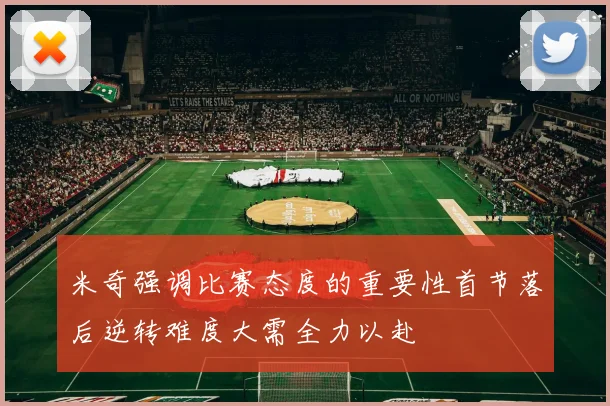 米奇强调比赛态度的重要性首节落后逆转难度大需全力以赴