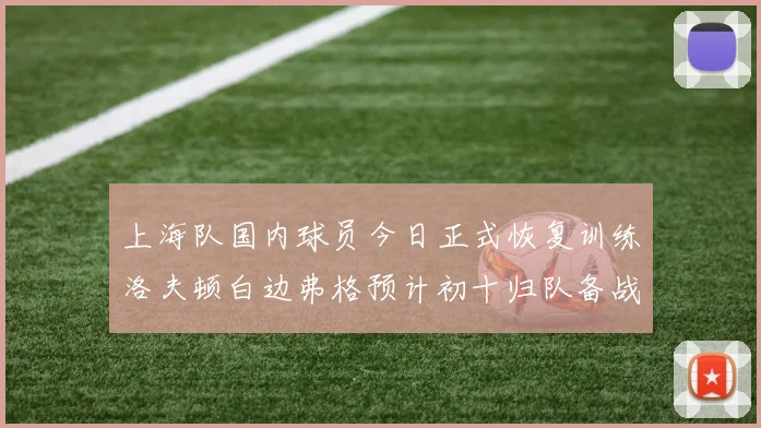 上海队国内球员今日正式恢复训练洛夫顿白边弗格预计初十归队备战新赛季
