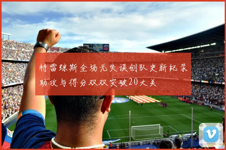 特雷琼斯全场无失误创队史新纪录助攻与得分双双突破20大关