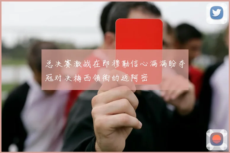 总决赛激战在即穆勒信心满满盼夺冠对决梅西领衔的迈阿密